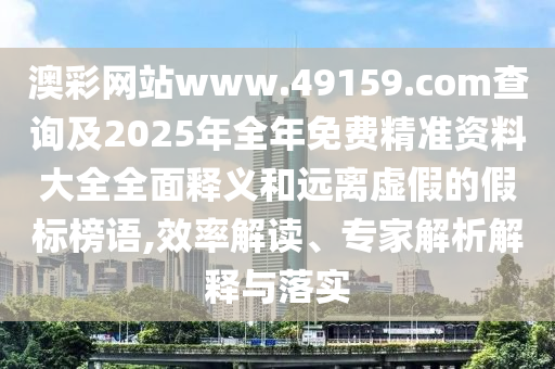澳彩網(wǎng)站www.49159.соm查詢(xún)及2025年全年免費(fèi)精準(zhǔn)資料大全全面釋義和遠(yuǎn)離虛假的假標(biāo)榜語(yǔ),效率解讀、專(zhuān)家解析解釋與落實(shí)