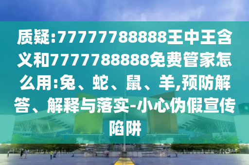 質(zhì)疑:77777788888王中王含義和7777788888免費(fèi)管家怎么用:兔、蛇、鼠、羊,預(yù)防解答、解釋與落實(shí)-小心偽假宣傳陷阱