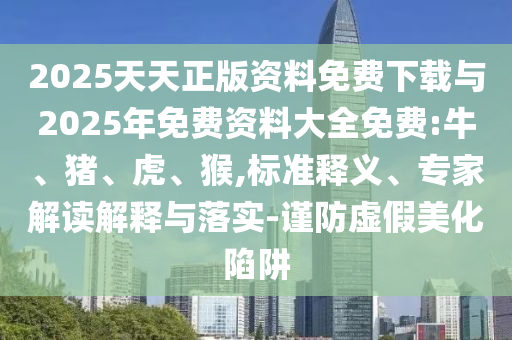 2025天天正版資料免費(fèi)下載與2025年免費(fèi)資料大全免費(fèi):牛、豬、虎、猴,標(biāo)準(zhǔn)釋義、專家解讀解釋與落實(shí)-謹(jǐn)防虛假美化陷阱