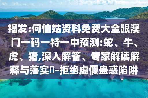 揭發(fā):何仙姑資料免費(fèi)大全跟澳門(mén)一碼一特一中預(yù)測(cè):蛇、牛、虎、豬,深入解答、專家解讀解釋與落實(shí)?-拒絕虛假蠱惑陷阱