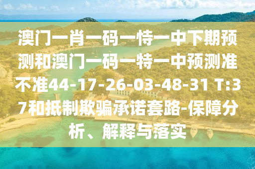 澳門一肖一碼一恃一中下期預測和澳門一碼一特一中預測準不準44-17-26-03-48-31 T:37和抵制欺騙承諾套路-保障分析、解釋與落實