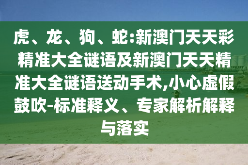 虎、龍、狗、蛇:新澳門天天彩精準(zhǔn)大全謎語(yǔ)及新澳門天天精準(zhǔn)大全謎語(yǔ)送動(dòng)手術(shù),小心虛假鼓吹-標(biāo)準(zhǔn)釋義、專家解析解釋與落實(shí)