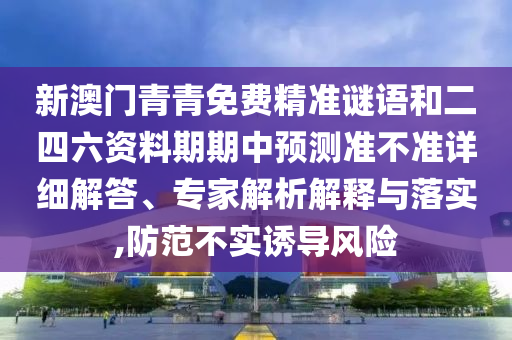 新澳門青青免費精準(zhǔn)謎語和二四六資料期期中預(yù)測準(zhǔn)不準(zhǔn)詳細(xì)解答、專家解析解釋與落實,防范不實誘導(dǎo)風(fēng)險