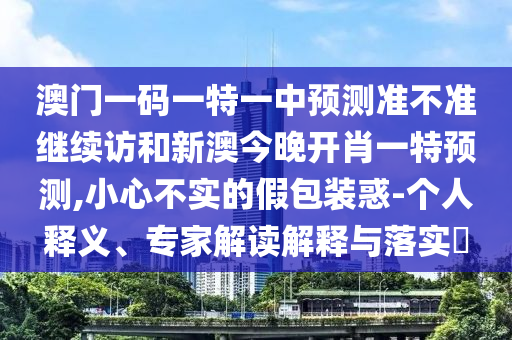 澳門一碼一特一中預測準不準繼續(xù)訪和新澳今晚開肖一特預測,小心不實的假包裝惑-個人釋義、專家解讀解釋與落實?