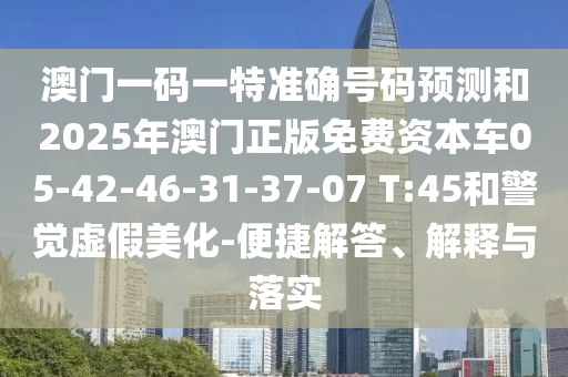澳門一碼一特準確號碼預測和2025年澳門正版免費資本車05-42-46-31-37-07 T:45和警覺虛假美化-便捷解答、解釋與落實