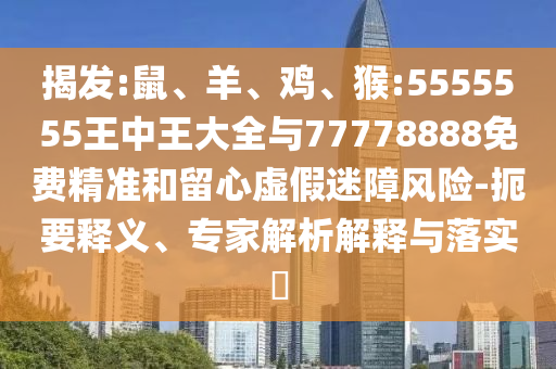 揭發(fā):鼠、羊、雞、猴:5555555王中王大全與77778888免費(fèi)精準(zhǔn)和留心虛假迷障風(fēng)險(xiǎn)-扼要釋義、專家解析解釋與落實(shí)?