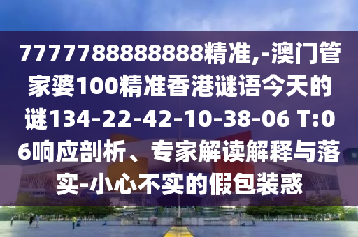 7777788888888精準(zhǔn),-澳門管家婆100精準(zhǔn)香港謎語(yǔ)今天的謎134-22-42-10-38-06 T:06響應(yīng)剖析、專家解讀解釋與落實(shí)-小心不實(shí)的假包裝惑