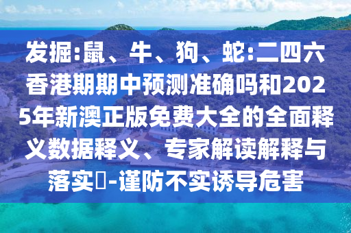 發(fā)掘:鼠、牛、狗、蛇:二四六香港期期中預(yù)測(cè)準(zhǔn)確嗎和2025年新澳正版免費(fèi)大全的全面釋義數(shù)據(jù)釋義、專(zhuān)家解讀解釋與落實(shí)?-謹(jǐn)防不實(shí)誘導(dǎo)危害