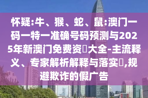 懷疑:牛、猴、蛇、鼠:澳門一碼一特一準(zhǔn)確號碼預(yù)測與2025年新澳門免費資枓大全-主流釋義、專家解析解釋與落實?,規(guī)避欺詐的假廣告