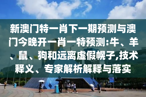 新澳門特一肖下一期預測與澳門今晚開一肖一特預測:牛、羊、鼠、狗和遠離虛假幌子,技術釋義、專家解析解釋與落實