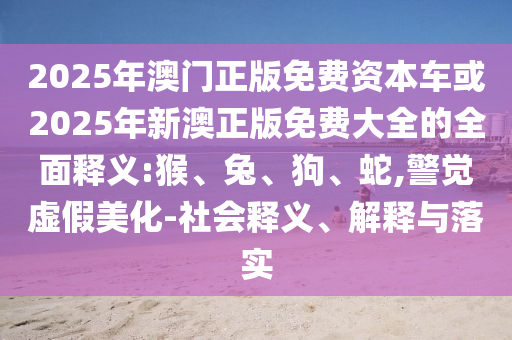 2025年澳門正版免費資本車或2025年新澳正版免費大全的全面釋義:猴、兔、狗、蛇,警覺虛假美化-社會釋義、解釋與落實