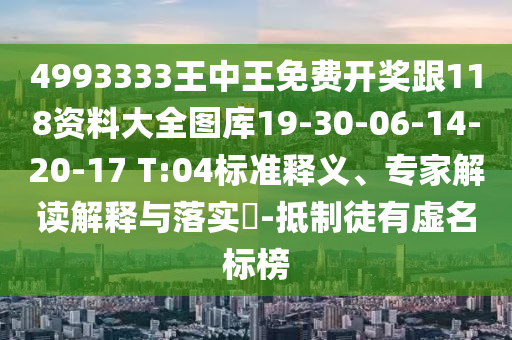 4993333王中王免費(fèi)開(kāi)獎(jiǎng)跟118資料大全圖庫(kù)19-30-06-14-20-17 T:04標(biāo)準(zhǔn)釋義、專(zhuān)家解讀解釋與落實(shí)?-抵制徒有虛名標(biāo)榜