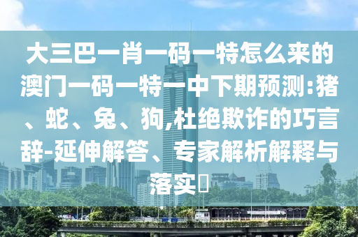 大三巴一肖一碼一特怎么來的澳門一碼一特一中下期預(yù)測:豬、蛇、兔、狗,杜絕欺詐的巧言辭-延伸解答、專家解析解釋與落實?