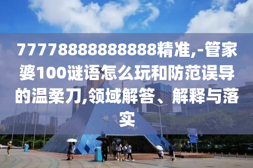 77778888888888精準(zhǔn),-管家婆100謎語怎么玩和防范誤導(dǎo)的溫柔刀,領(lǐng)域解答、解釋與落實