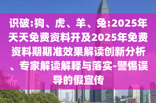 識破:狗、虎、羊、兔:2025年天天免費資料開及2025年免費資料期期準(zhǔn)效果解讀創(chuàng)新分析、專家解讀解釋與落實-警惕誤導(dǎo)的假宣傳