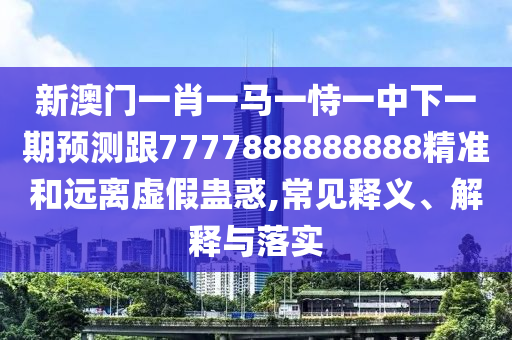 新澳門一肖一馬一恃一中下一期預(yù)測跟7777888888888精準(zhǔn)和遠(yuǎn)離虛假蠱惑,常見釋義、解釋與落實