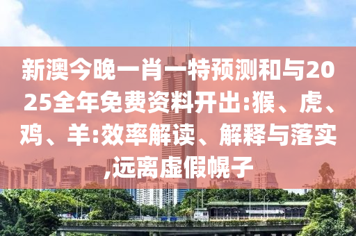 新澳今晚一肖一特預(yù)測和與2025全年免費(fèi)資料開出:猴、虎、雞、羊:效率解讀、解釋與落實(shí),遠(yuǎn)離虛假幌子