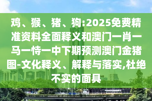 雞、猴、豬、狗:2025免費精準(zhǔn)資料全面釋義和澳門一肖一馬一恃一中下期預(yù)測澳門金豬圖-文化釋義、解釋與落實,杜絕不實的面具