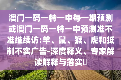 澳門一碼一特一中每一期預(yù)測或澳門一碼一特一中預(yù)測準(zhǔn)不準(zhǔn)繼續(xù)訪:羊、鼠、猴、虎和抵制不實(shí)廣告-深度釋義、專家解讀解釋與落實(shí)?