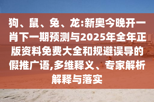 狗、鼠、兔、龍:新奧今晚開一肖下一期預(yù)測與2025年全年正版資料免費(fèi)大全和規(guī)避誤導(dǎo)的假推廣語,多維釋義、專家解析解釋與落實(shí)