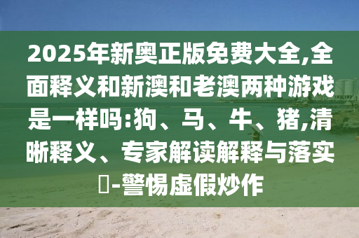 2025年新奧正版免費(fèi)大全,全面釋義和新澳和老澳兩種游戲是一樣嗎:狗、馬、牛、豬,清晰釋義、專家解讀解釋與落實(shí)?-警惕虛假炒作