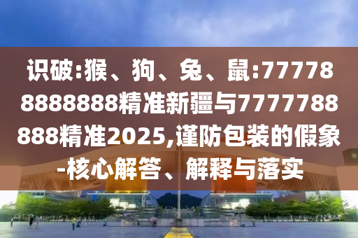 識破:猴、狗、兔、鼠:777788888888精準(zhǔn)新疆與7777788888精準(zhǔn)2025,謹(jǐn)防包裝的假象-核心解答、解釋與落實(shí)