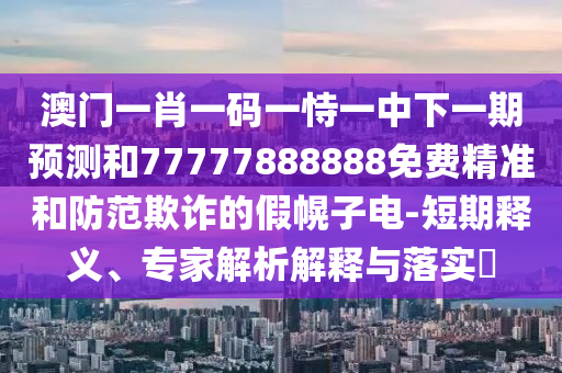澳門一肖一碼一恃一中下一期預(yù)測和77777888888免費精準和防范欺詐的假幌子電-短期釋義、專家解析解釋與落實?