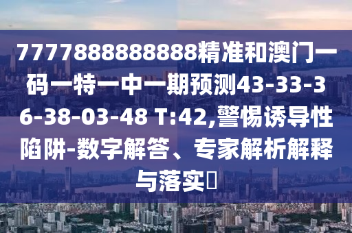 7777888888888精準(zhǔn)和澳門一碼一特一中一期預(yù)測43-33-36-38-03-48 T:42,警惕誘導(dǎo)性陷阱-數(shù)字解答、專家解析解釋與落實(shí)?
