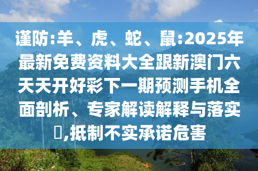 謹(jǐn)防:羊、虎、蛇、鼠:2025年最新免費(fèi)資料大全跟新澳門六天天開好彩下一期預(yù)測(cè)手機(jī)全面剖析、專家解讀解釋與落實(shí)?,抵制不實(shí)承諾危害