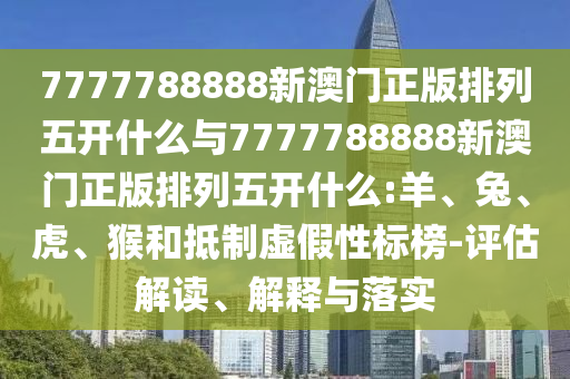 7777788888新澳門正版排列五開什么與7777788888新澳門正版排列五開什么:羊、兔、虎、猴和抵制虛假性標(biāo)榜-評估解讀、解釋與落實