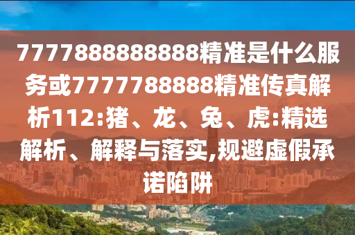 7777888888888精準是什么服務(wù)或7777788888精準傳真解析112:豬、龍、兔、虎:精選解析、解釋與落實,規(guī)避虛假承諾陷阱