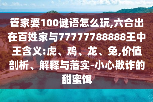 管家婆100謎語怎么玩,六合出在百姓家與77777788888王中王含義:虎、雞、龍、兔,價值剖析、解釋與落實-小心欺詐的甜蜜餌