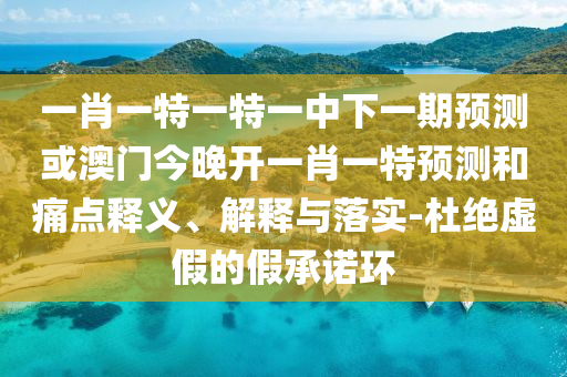 一肖一特一特一中下一期預(yù)測(cè)或澳門今晚開(kāi)一肖一特預(yù)測(cè)和痛點(diǎn)釋義、解釋與落實(shí)-杜絕虛假的假承諾環(huán)