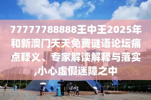 77777788888王中王2025年和新澳門天天免費謎語論壇痛點釋義、專家解讀解釋與落實,小心虛假迷障之中