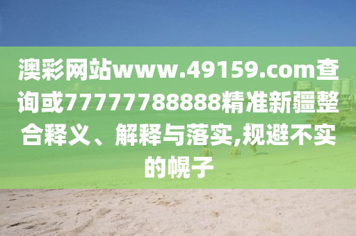 澳彩網(wǎng)站www.49159.соm查詢或77777788888精準新疆整合釋義、解釋與落實,規(guī)避不實的幌子