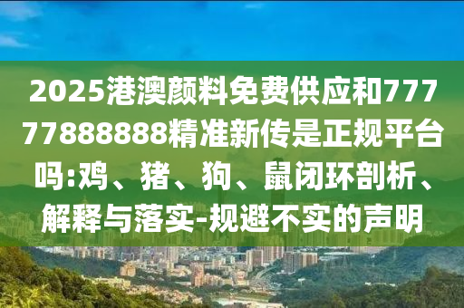 2025港澳顏料免費(fèi)供應(yīng)和77777888888精準(zhǔn)新傳是正規(guī)平臺(tái)嗎:雞、豬、狗、鼠閉環(huán)剖析、解釋與落實(shí)-規(guī)避不實(shí)的聲明