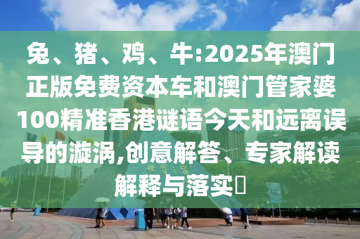 兔、豬、雞、牛:2025年澳門正版免費(fèi)資本車和澳門管家婆100精準(zhǔn)香港謎語今天和遠(yuǎn)離誤導(dǎo)的漩渦,創(chuàng)意解答、專家解讀解釋與落實(shí)?