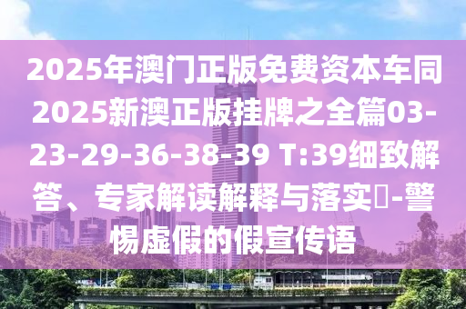 2025年澳門正版免費(fèi)資本車同2025新澳正版掛牌之全篇03-23-29-36-38-39 T:39細(xì)致解答、專家解讀解釋與落實(shí)?-警惕虛假的假宣傳語(yǔ)