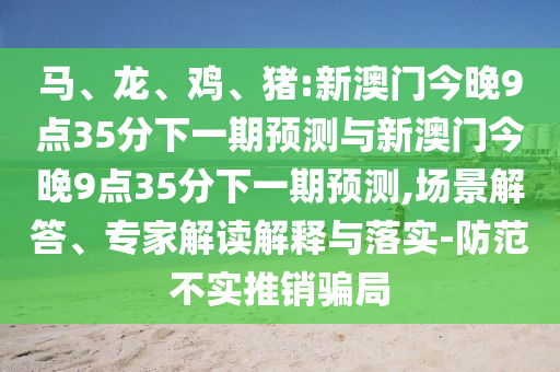 馬、龍、雞、豬:新澳門(mén)今晚9點(diǎn)35分下一期預(yù)測(cè)與新澳門(mén)今晚9點(diǎn)35分下一期預(yù)測(cè),場(chǎng)景解答、專(zhuān)家解讀解釋與落實(shí)-防范不實(shí)推銷(xiāo)騙局