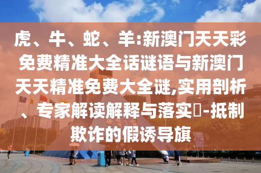 虎、牛、蛇、羊:新澳門天天彩免費(fèi)精準(zhǔn)大全話謎語(yǔ)與新澳門天天精準(zhǔn)免費(fèi)大全謎,實(shí)用剖析、專家解讀解釋與落實(shí)?-抵制欺詐的假誘導(dǎo)旗