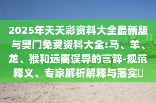 2025年天天彩資料大全最新版與奧門免費資科大全:馬、羊、龍、猴和遠離誤導(dǎo)的言辭-規(guī)范釋義、專家解析解釋與落實?