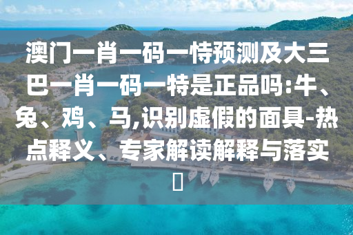 澳門一肖一碼一恃預(yù)測及大三巴一肖一碼一特是正品嗎:牛、兔、雞、馬,識別虛假的面具-熱點釋義、專家解讀解釋與落實?