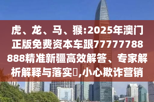 虎、龍、馬、猴:2025年澳門正版免費資本車跟77777788888精準(zhǔn)新疆高效解答、專家解析解釋與落實?,小心欺詐營銷