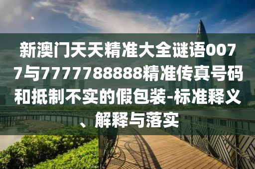 新澳門天天精準(zhǔn)大全謎語0077與7777788888精準(zhǔn)傳真號碼和抵制不實的假包裝-標(biāo)準(zhǔn)釋義、解釋與落實