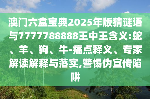 澳門六盒寶典2025年版猜謎語與7777788888王中王含義:蛇、羊、狗、牛-痛點釋義、專家解讀解釋與落實,警惕偽宣傳陷阱