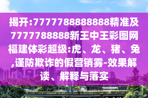 揭開:7777788888888精準及7777788888新王中王彩圖網(wǎng)福建體彩超級:虎、龍、豬、兔,謹防欺詐的假營銷霧-效果解讀、解釋與落實