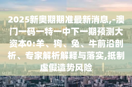 2025新奧期期準(zhǔn)最新消息,-澳門一碼一特一中下一期預(yù)測大資本0:羊、狗、兔、牛前沿剖析、專家解析解釋與落實,抵制虛假造勢風(fēng)險