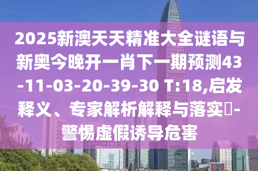 2025新澳天天精準大全謎語與新奧今晚開一肖下一期預測43-11-03-20-39-30 T:18,啟發(fā)釋義、專家解析解釋與落實?-警惕虛假誘導危害