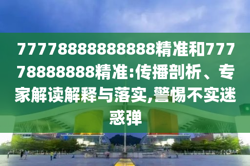 77778888888888精準(zhǔn)和77778888888精準(zhǔn):傳播剖析、專家解讀解釋與落實(shí),警惕不實(shí)迷惑彈