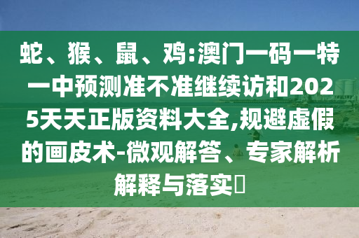 蛇、猴、鼠、雞:澳門一碼一特一中預(yù)測(cè)準(zhǔn)不準(zhǔn)繼續(xù)訪和2025天天正版資料大全,規(guī)避虛假的畫皮術(shù)-微觀解答、專家解析解釋與落實(shí)?